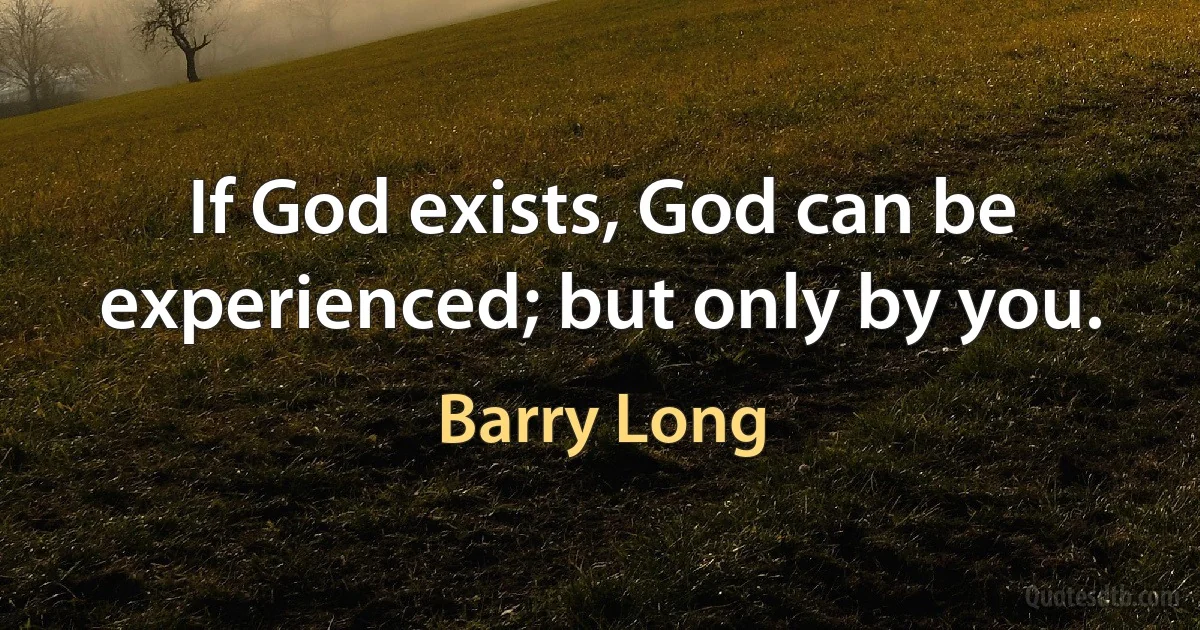 If God exists, God can be experienced; but only by you. (Barry Long)