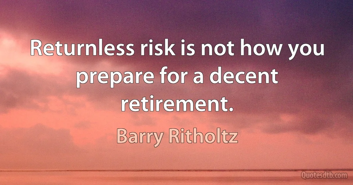 Returnless risk is not how you prepare for a decent retirement. (Barry Ritholtz)