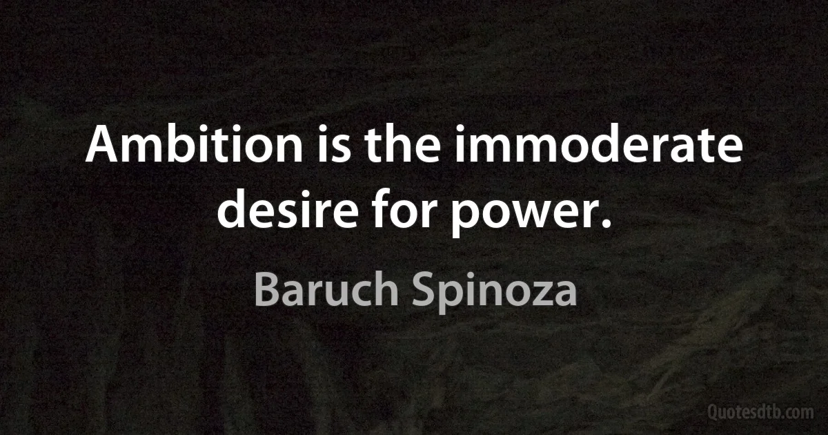 Ambition is the immoderate desire for power. (Baruch Spinoza)