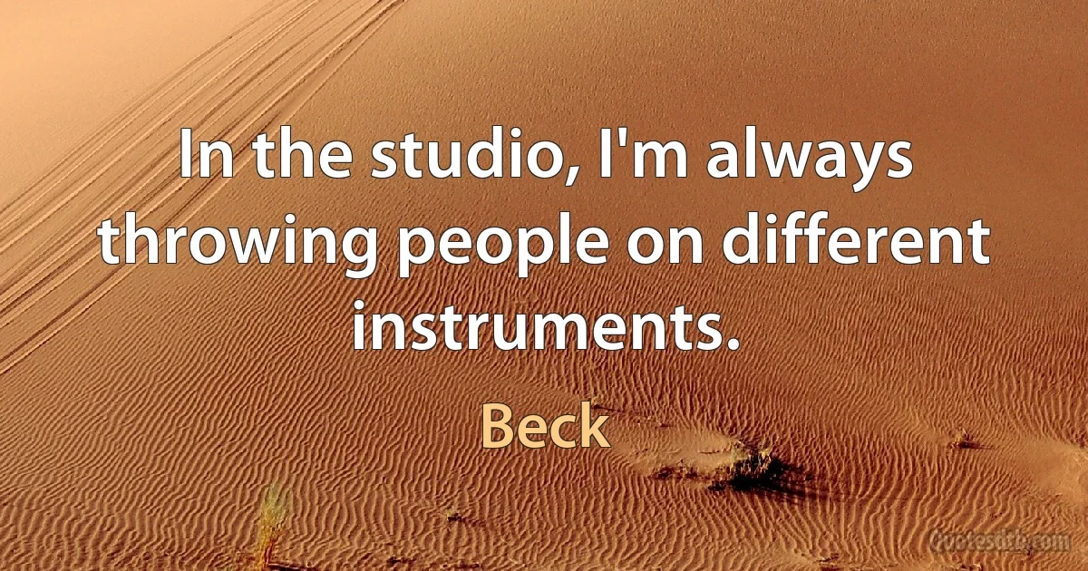 In the studio, I'm always throwing people on different instruments. (Beck)