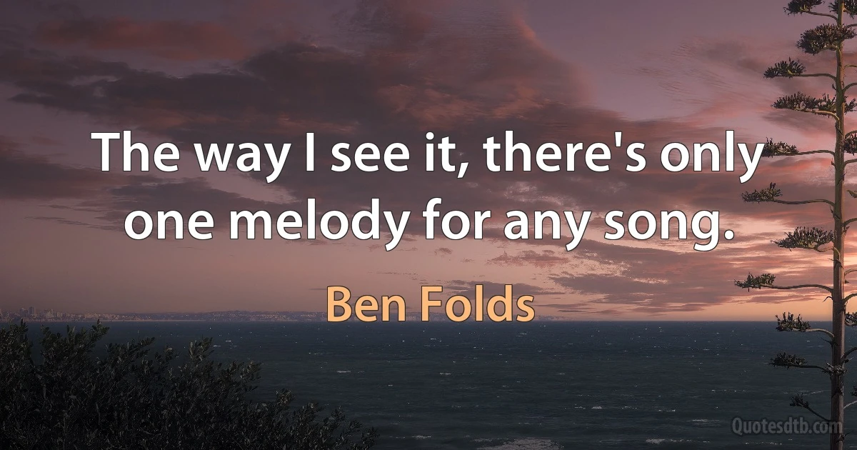 The way I see it, there's only one melody for any song. (Ben Folds)