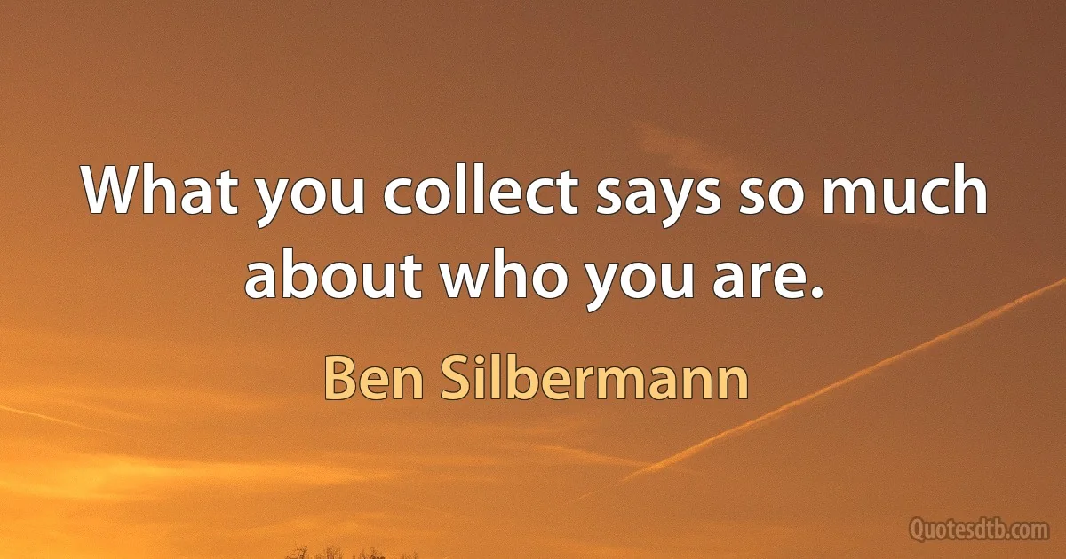 What you collect says so much about who you are. (Ben Silbermann)