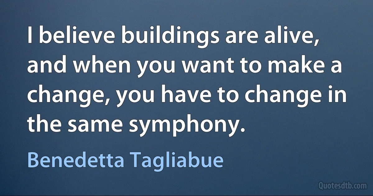 I believe buildings are alive, and when you want to make a change, you have to change in the same symphony. (Benedetta Tagliabue)