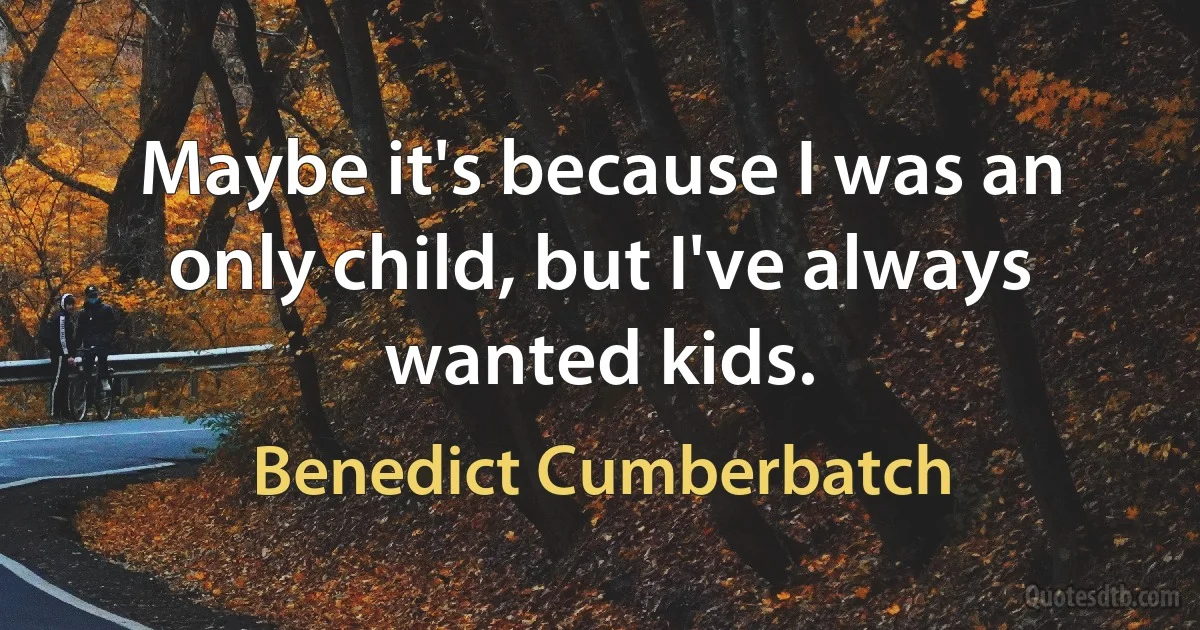 Maybe it's because I was an only child, but I've always wanted kids. (Benedict Cumberbatch)