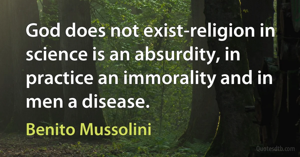 God does not exist-religion in science is an absurdity, in practice an immorality and in men a disease. (Benito Mussolini)