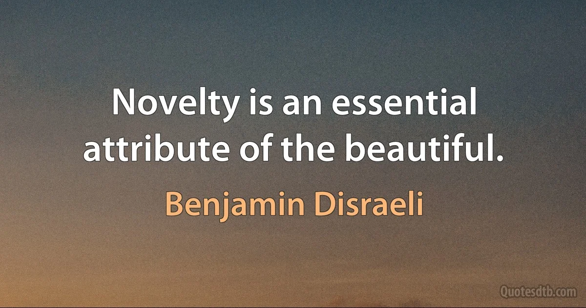 Novelty is an essential attribute of the beautiful. (Benjamin Disraeli)