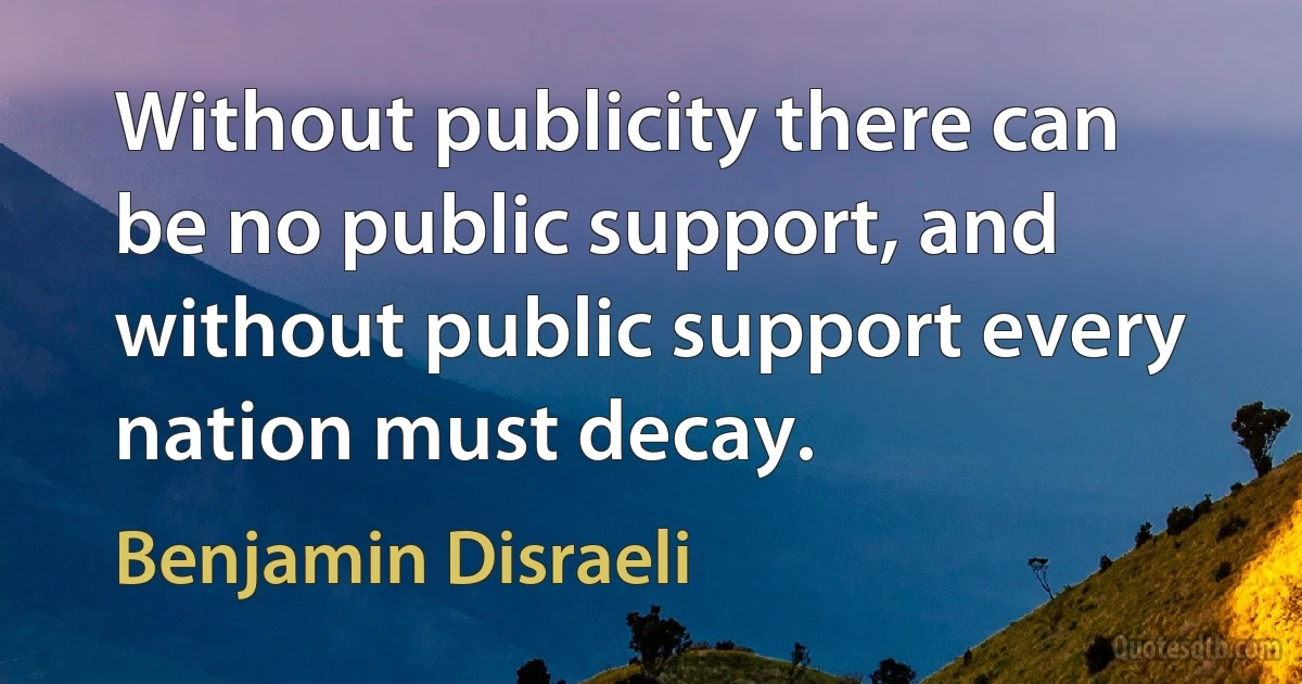 Without publicity there can be no public support, and without public support every nation must decay. (Benjamin Disraeli)