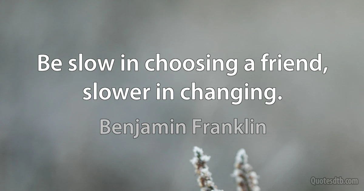 Be slow in choosing a friend, slower in changing. (Benjamin Franklin)