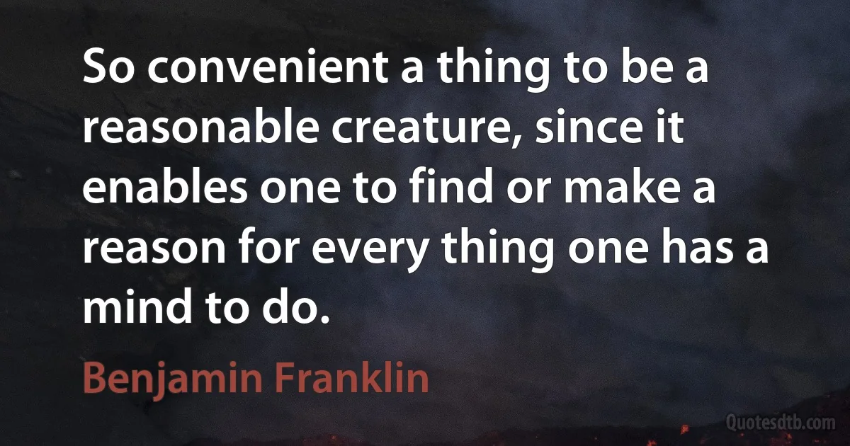 So convenient a thing to be a reasonable creature, since it enables one to find or make a reason for every thing one has a mind to do. (Benjamin Franklin)