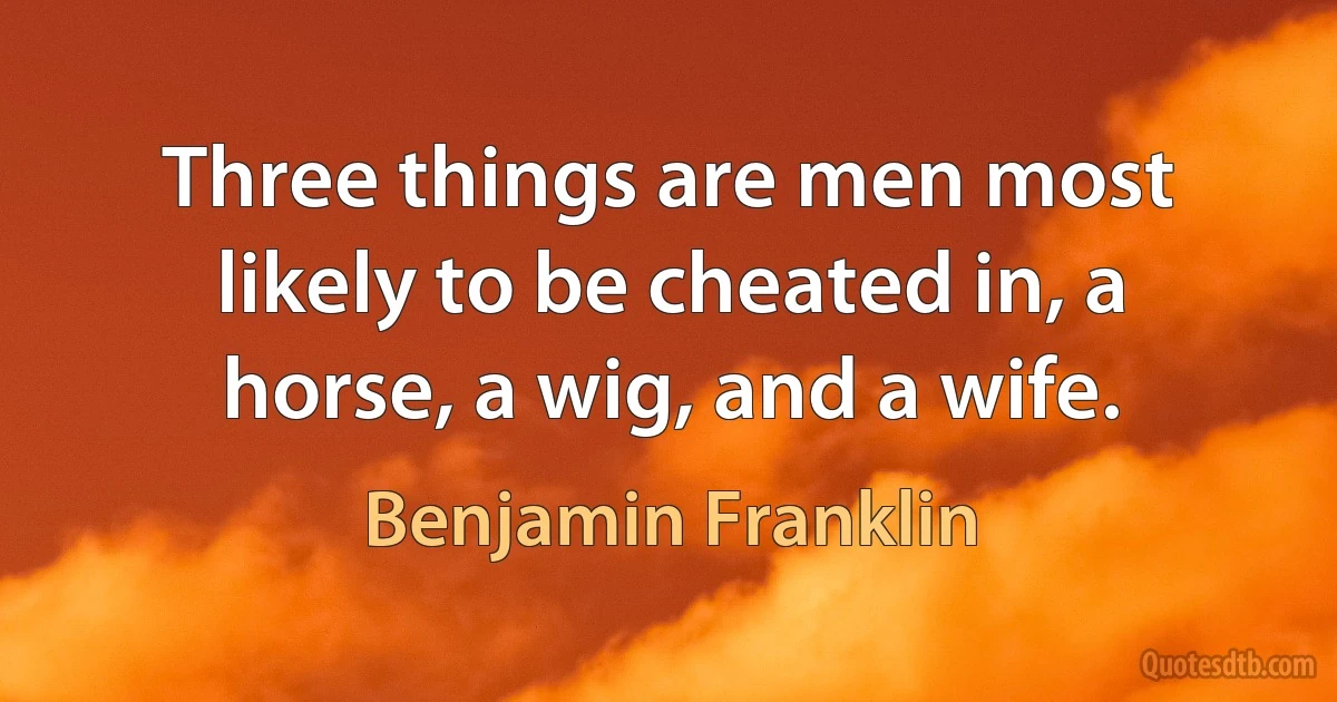 Three things are men most likely to be cheated in, a horse, a wig, and a wife. (Benjamin Franklin)