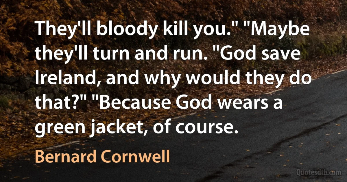 They'll bloody kill you." "Maybe they'll turn and run. "God save Ireland, and why would they do that?" "Because God wears a green jacket, of course. (Bernard Cornwell)