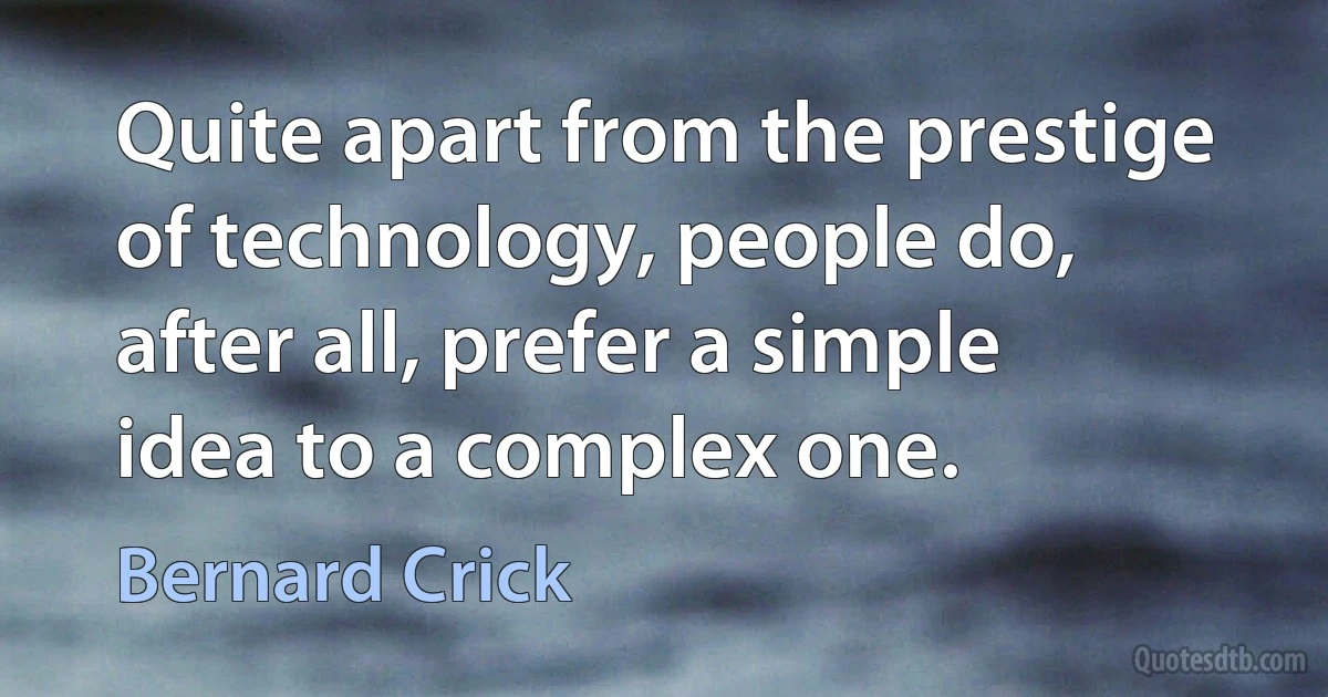 Quite apart from the prestige of technology, people do, after all, prefer a simple idea to a complex one. (Bernard Crick)