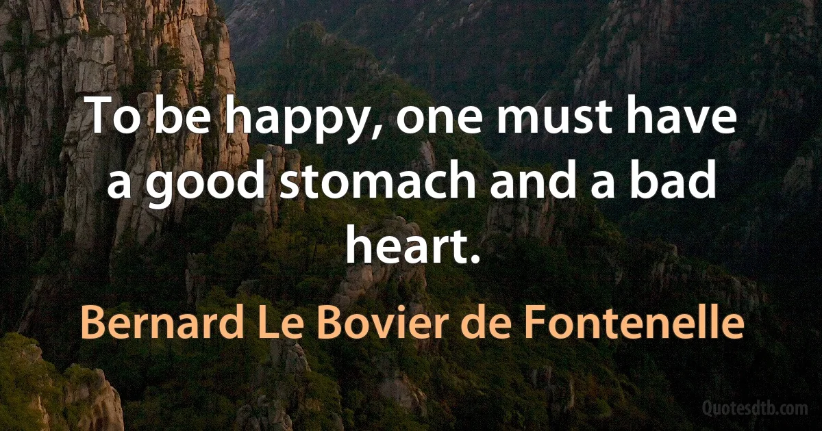 To be happy, one must have a good stomach and a bad heart. (Bernard Le Bovier de Fontenelle)