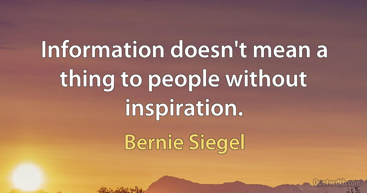 Information doesn't mean a thing to people without inspiration. (Bernie Siegel)