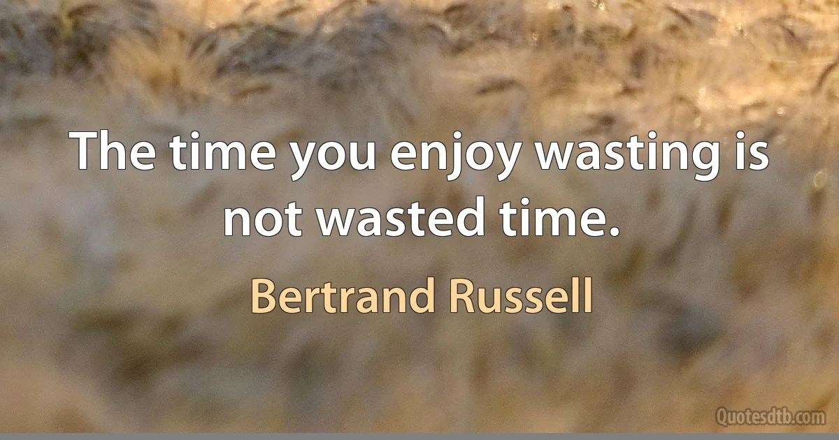 The time you enjoy wasting is not wasted time. (Bertrand Russell)