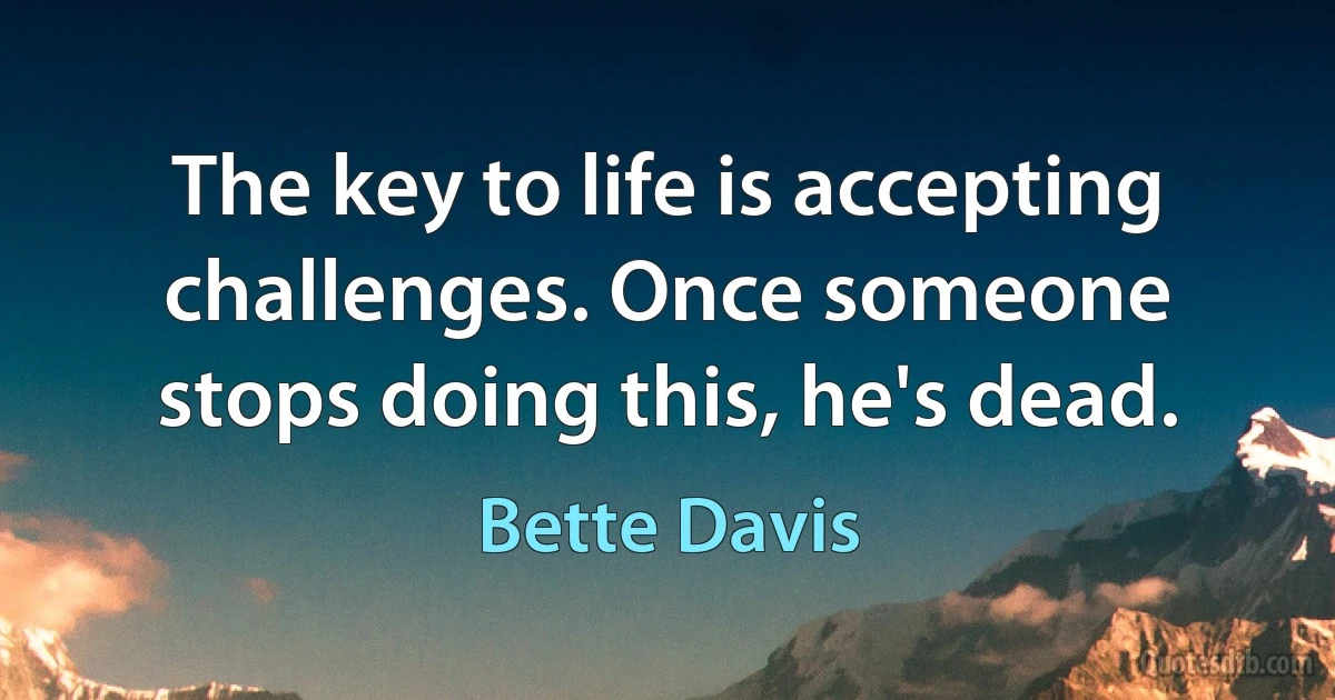 The key to life is accepting challenges. Once someone stops doing this, he's dead. (Bette Davis)