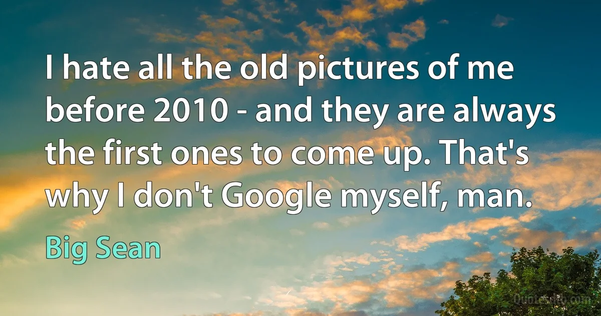 I hate all the old pictures of me before 2010 - and they are always the first ones to come up. That's why I don't Google myself, man. (Big Sean)