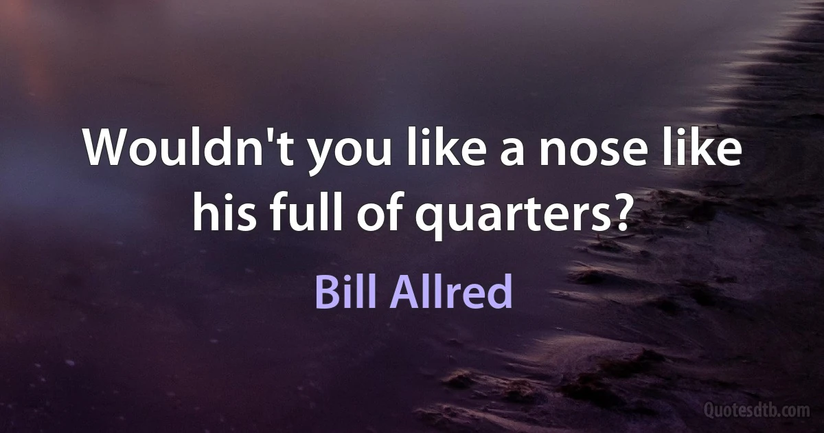 Wouldn't you like a nose like his full of quarters? (Bill Allred)