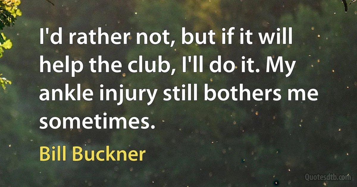 I'd rather not, but if it will help the club, I'll do it. My ankle injury still bothers me sometimes. (Bill Buckner)