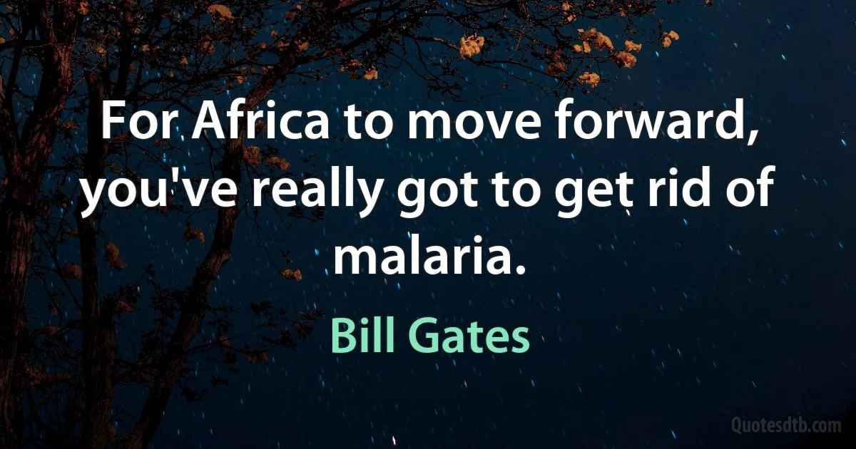 For Africa to move forward, you've really got to get rid of malaria. (Bill Gates)