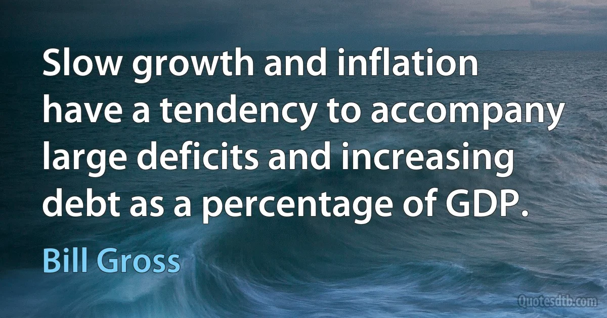 Slow growth and inflation have a tendency to accompany large deficits and increasing debt as a percentage of GDP. (Bill Gross)