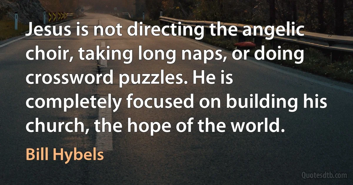 Jesus is not directing the angelic choir, taking long naps, or doing crossword puzzles. He is completely focused on building his church, the hope of the world. (Bill Hybels)