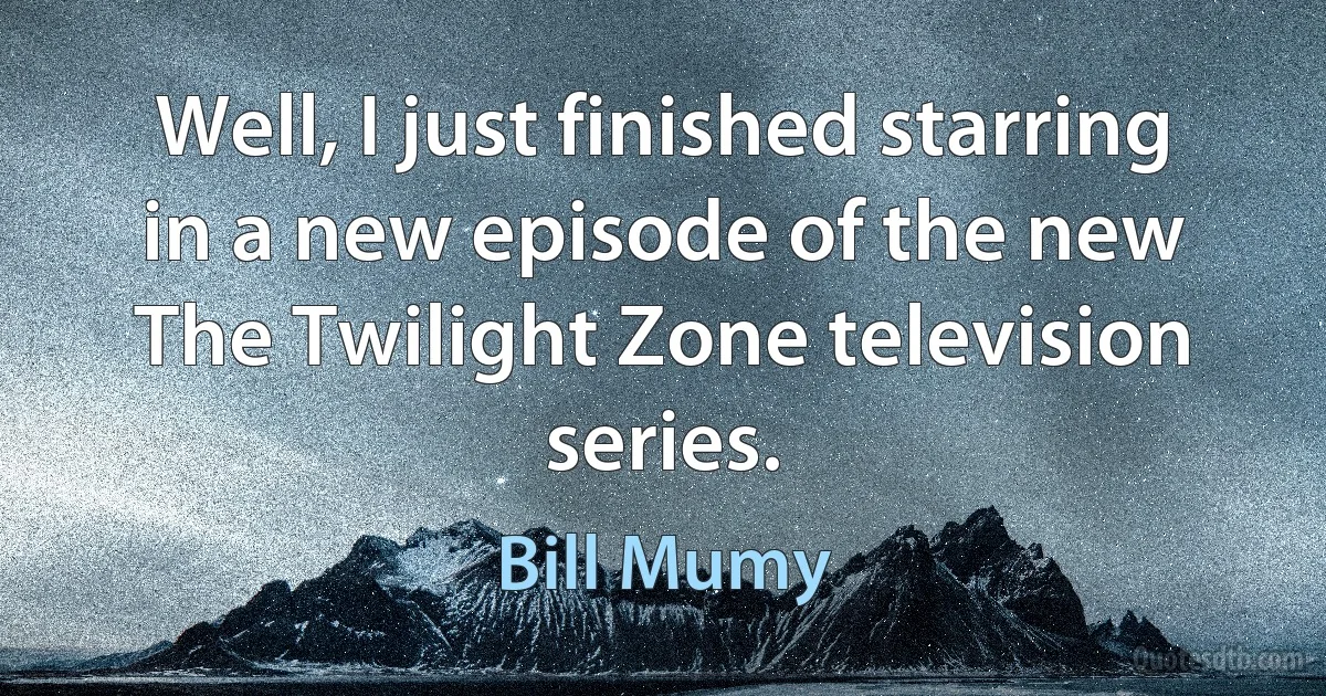 Well, I just finished starring in a new episode of the new The Twilight Zone television series. (Bill Mumy)