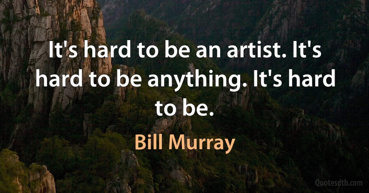 It's hard to be an artist. It's hard to be anything. It's hard to be. (Bill Murray)