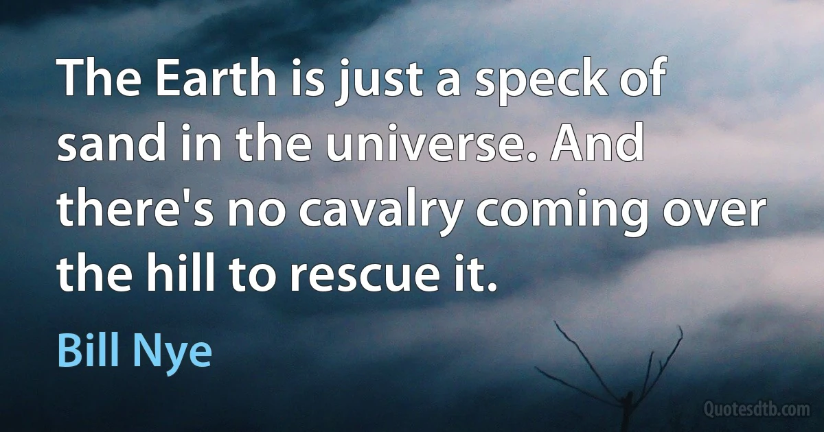 The Earth is just a speck of sand in the universe. And there's no cavalry coming over the hill to rescue it. (Bill Nye)