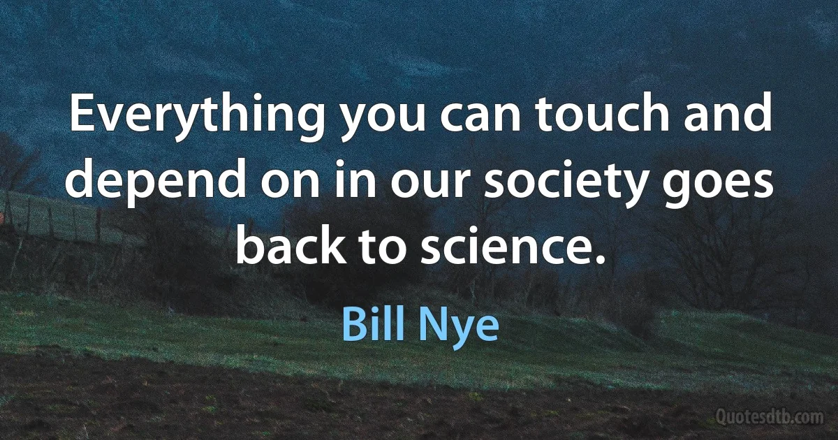 Everything you can touch and depend on in our society goes back to science. (Bill Nye)