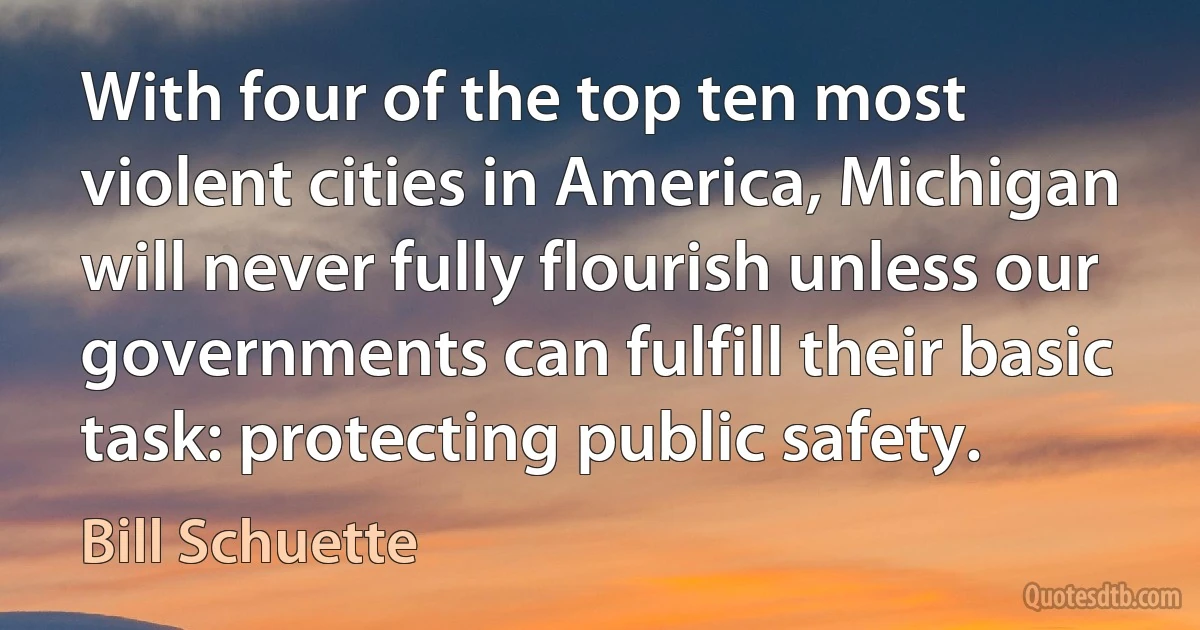 With four of the top ten most violent cities in America, Michigan will never fully flourish unless our governments can fulfill their basic task: protecting public safety. (Bill Schuette)