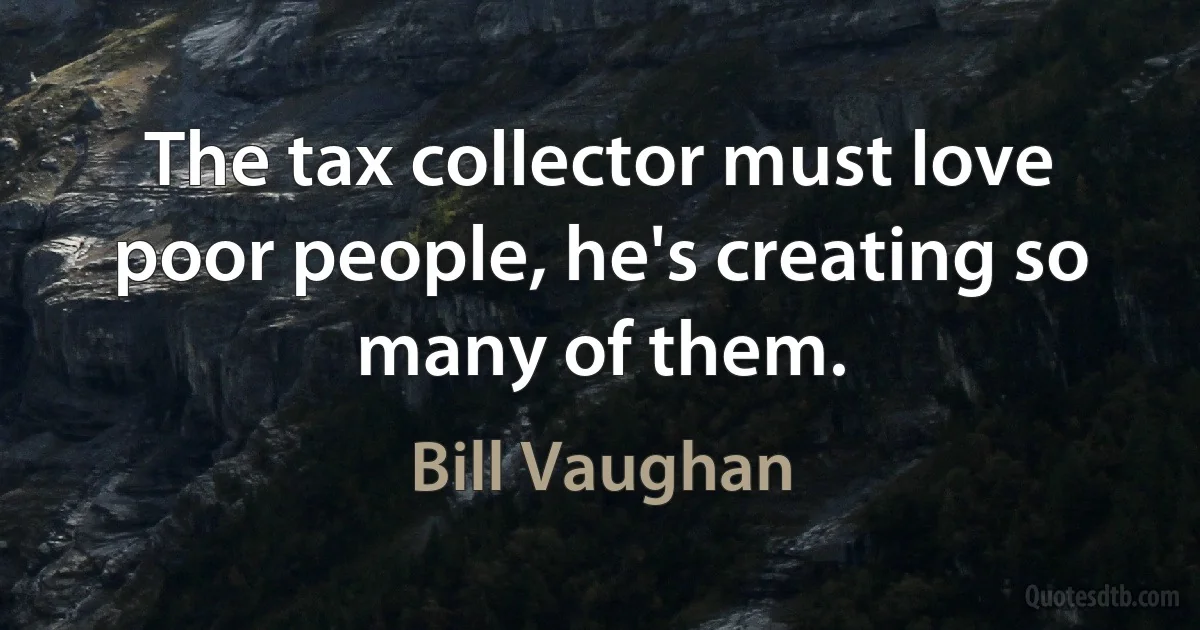 The tax collector must love poor people, he's creating so many of them. (Bill Vaughan)