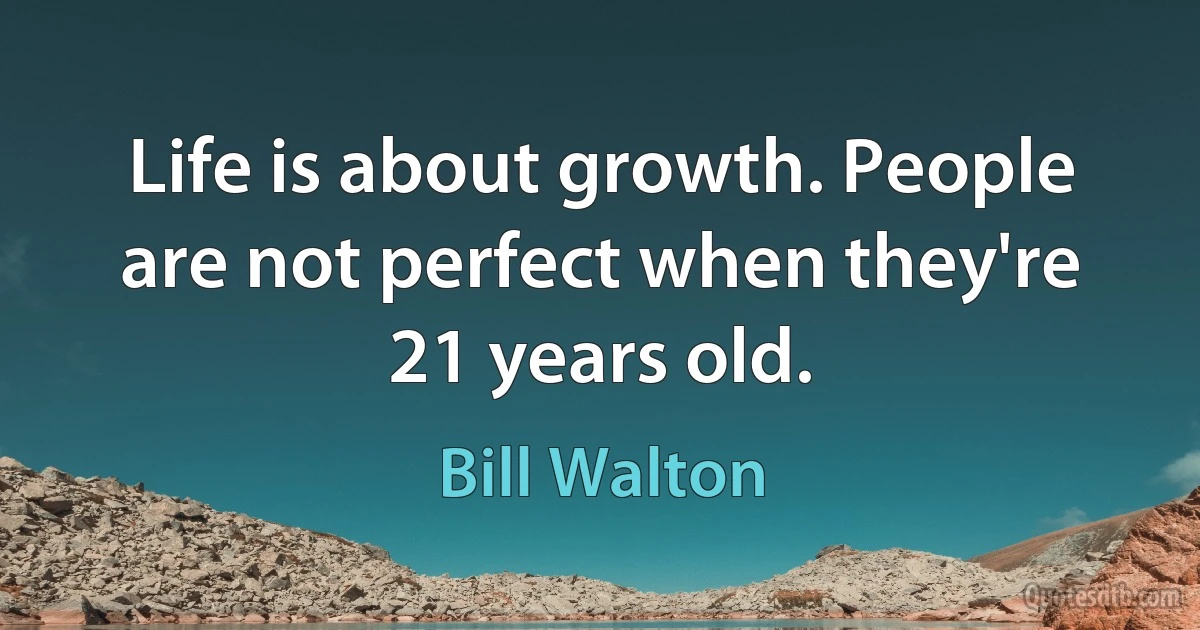 Life is about growth. People are not perfect when they're 21 years old. (Bill Walton)