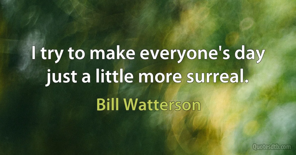 I try to make everyone's day just a little more surreal. (Bill Watterson)