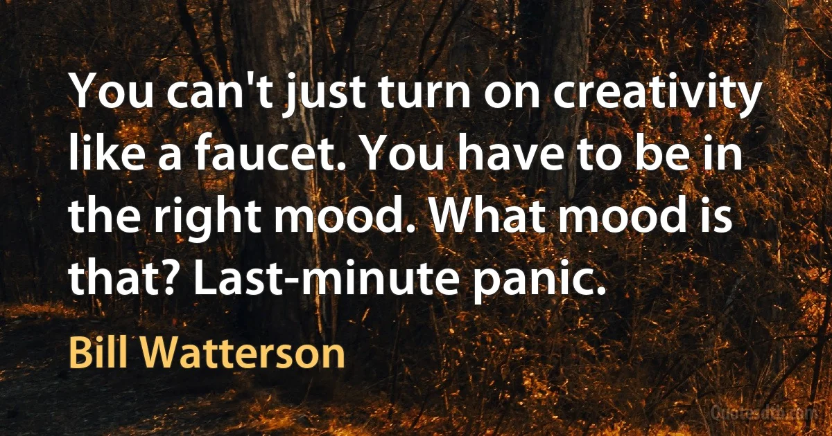 You can't just turn on creativity like a faucet. You have to be in the right mood. What mood is that? Last-minute panic. (Bill Watterson)