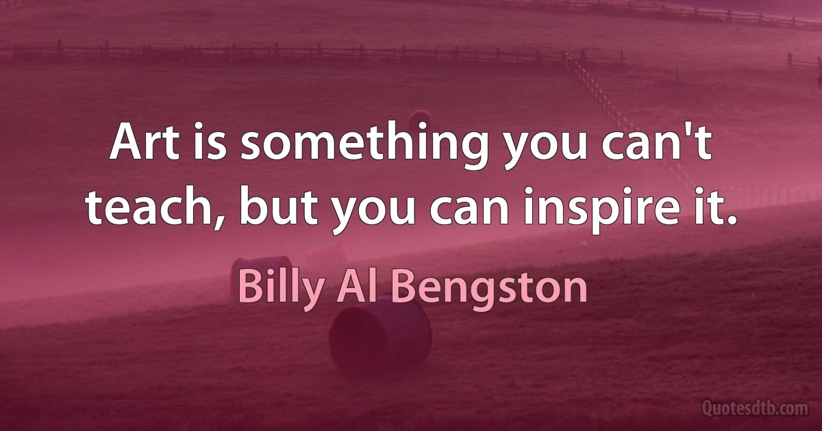 Art is something you can't teach, but you can inspire it. (Billy Al Bengston)