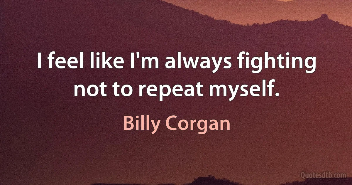 I feel like I'm always fighting not to repeat myself. (Billy Corgan)