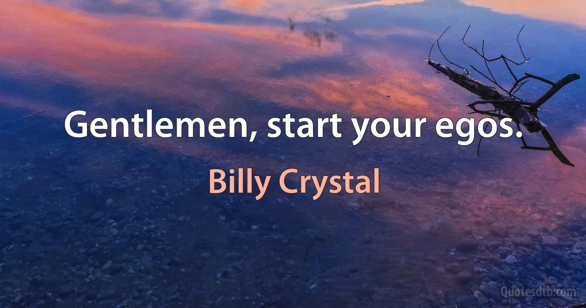 Gentlemen, start your egos. (Billy Crystal)