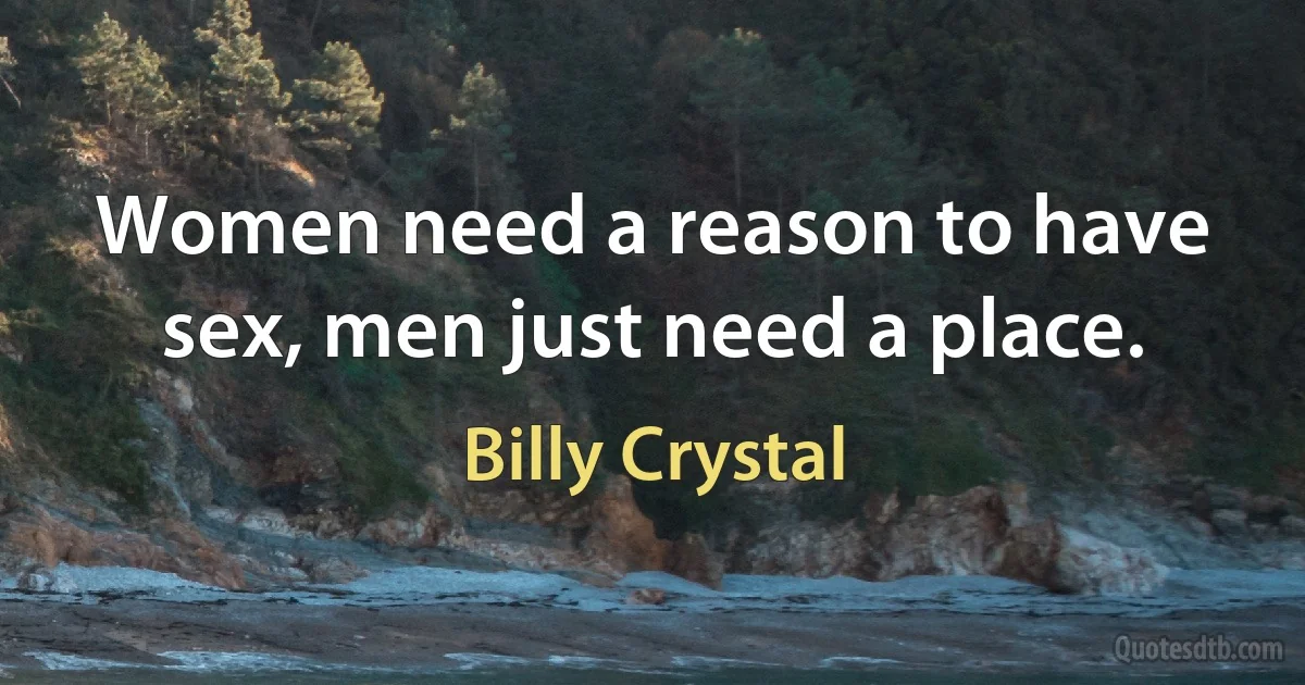 Women need a reason to have sex, men just need a place. (Billy Crystal)