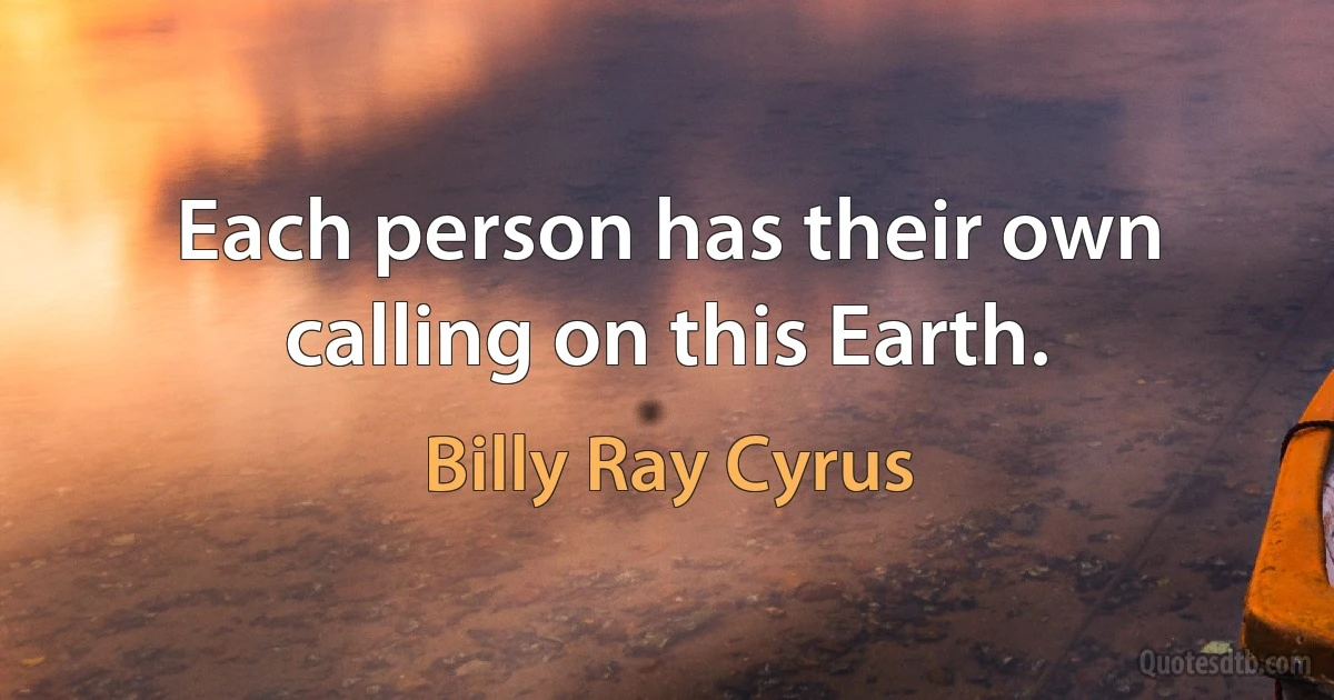 Each person has their own calling on this Earth. (Billy Ray Cyrus)