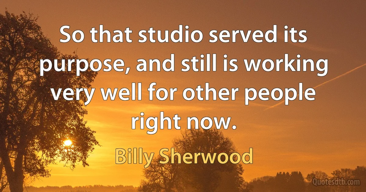 So that studio served its purpose, and still is working very well for other people right now. (Billy Sherwood)