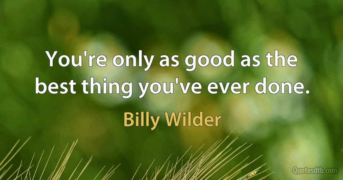 You're only as good as the best thing you've ever done. (Billy Wilder)