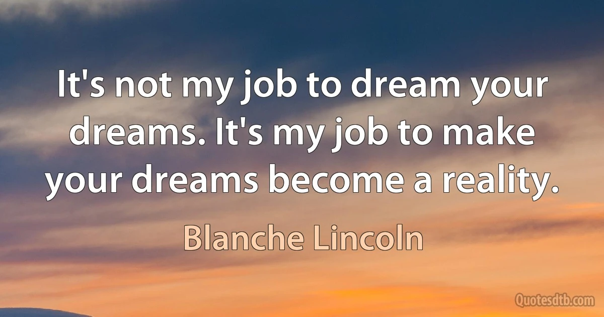 It's not my job to dream your dreams. It's my job to make your dreams become a reality. (Blanche Lincoln)