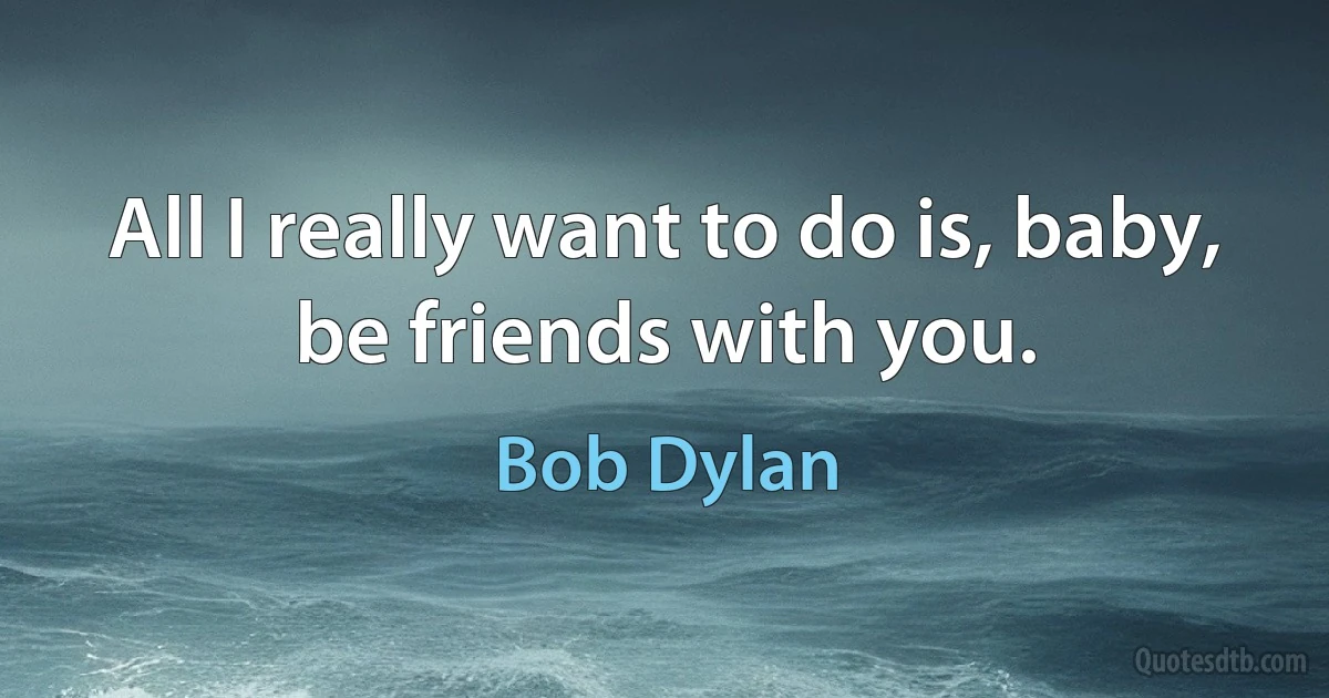 All I really want to do is, baby, be friends with you. (Bob Dylan)