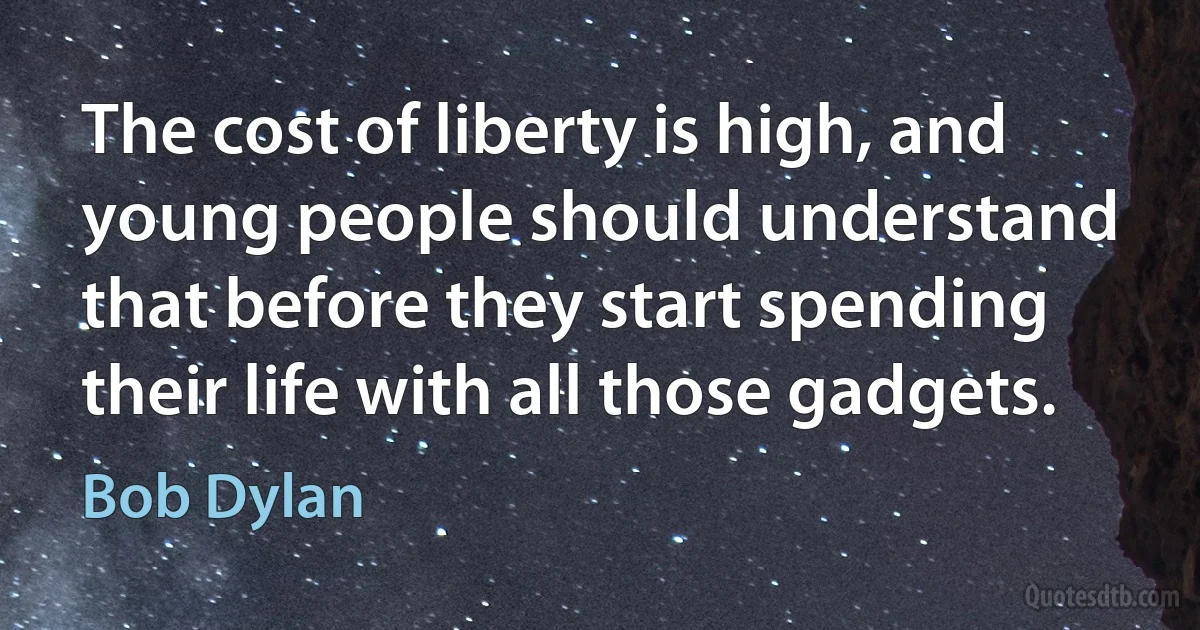 The cost of liberty is high, and young people should understand that before they start spending their life with all those gadgets. (Bob Dylan)