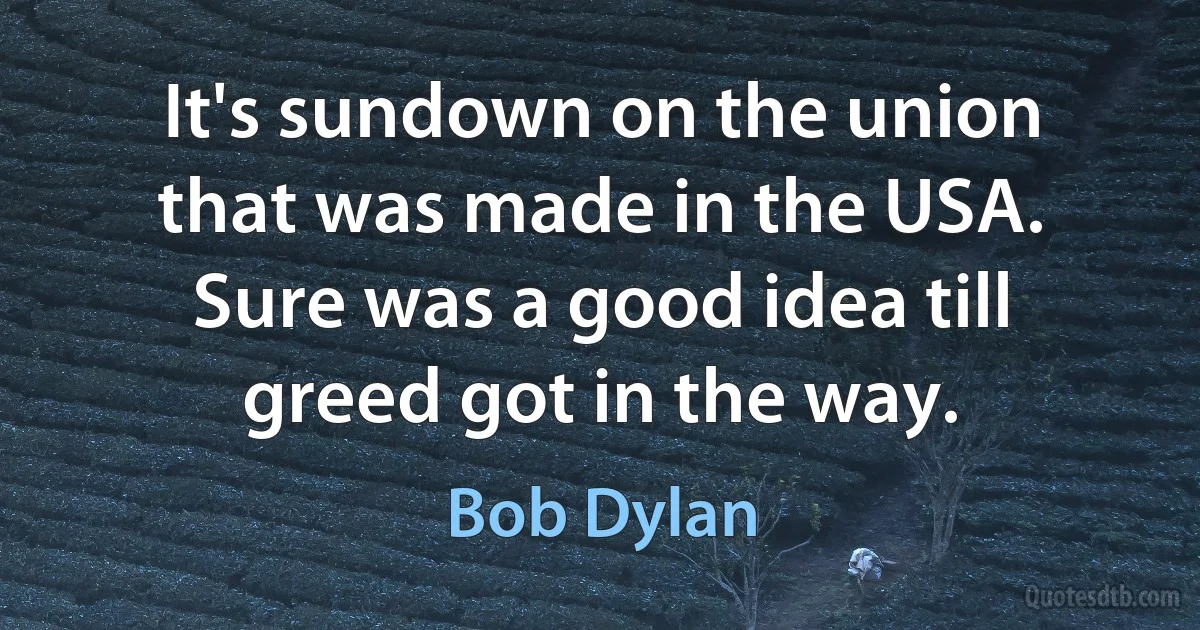 It's sundown on the union that was made in the USA. Sure was a good idea till greed got in the way. (Bob Dylan)