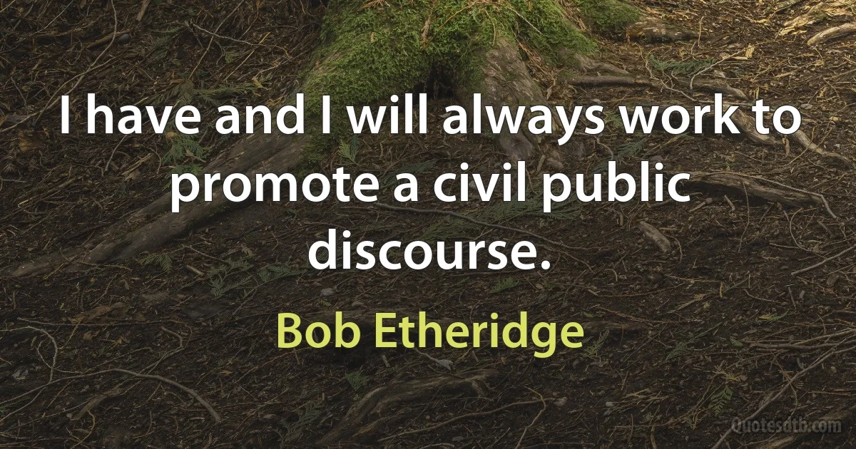 I have and I will always work to promote a civil public discourse. (Bob Etheridge)