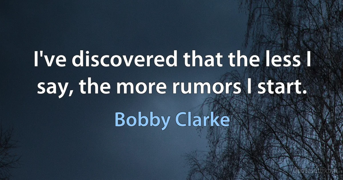 I've discovered that the less I say, the more rumors I start. (Bobby Clarke)