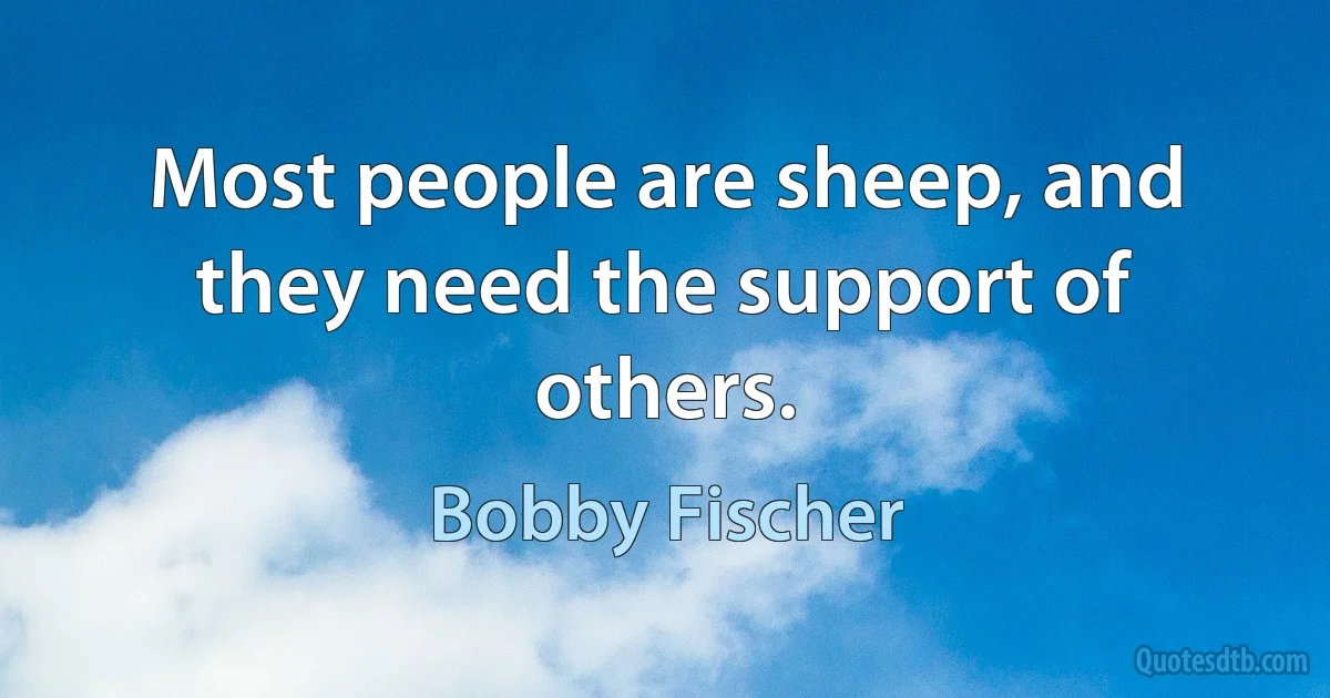 Most people are sheep, and they need the support of others. (Bobby Fischer)