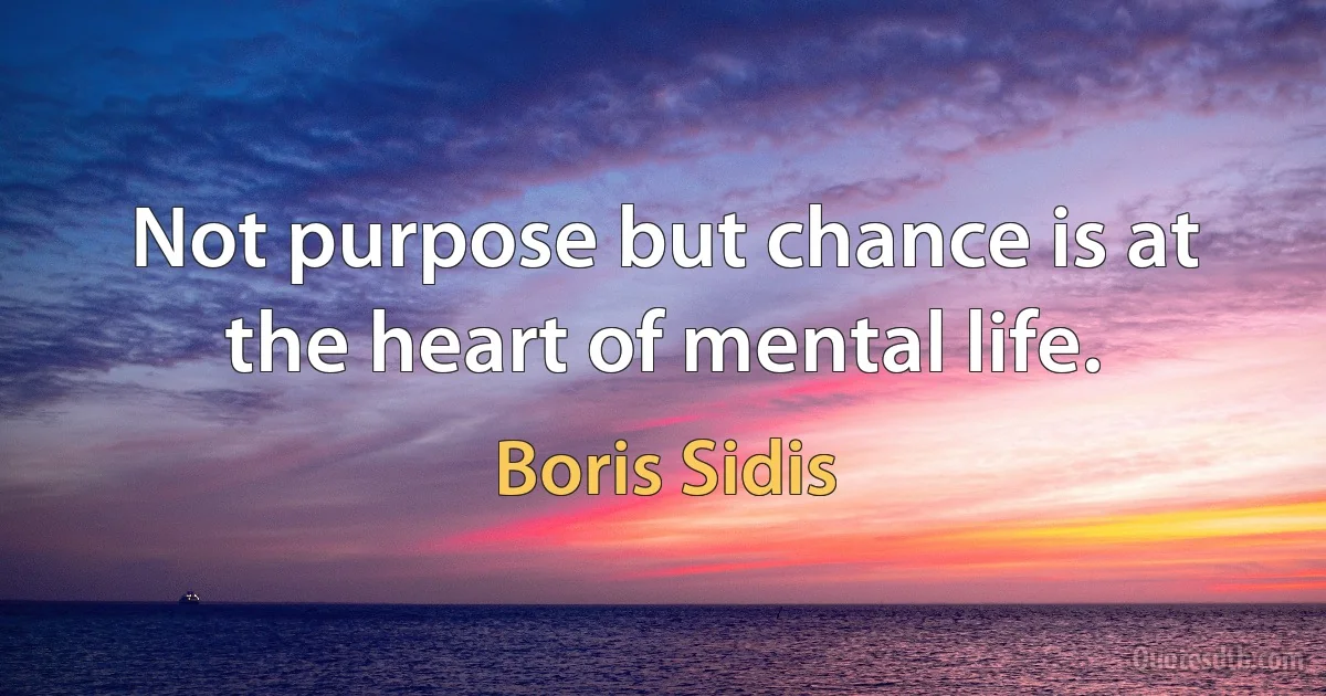 Not purpose but chance is at the heart of mental life. (Boris Sidis)